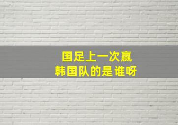 国足上一次赢韩国队的是谁呀