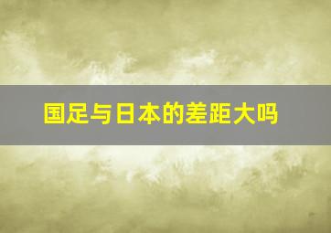 国足与日本的差距大吗