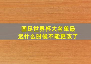 国足世界杯大名单最迟什么时候不能更改了