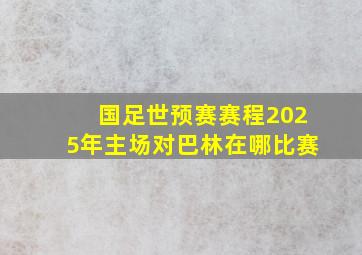 国足世预赛赛程2025年主场对巴林在哪比赛