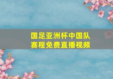 国足亚洲杯中国队赛程免费直播视频