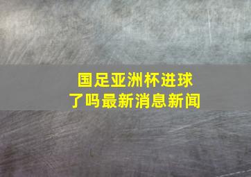 国足亚洲杯进球了吗最新消息新闻