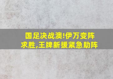 国足决战澳!伊万变阵求胜,王牌新援紧急助阵