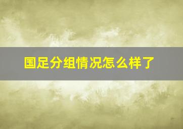 国足分组情况怎么样了