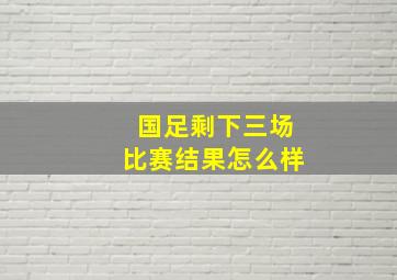 国足剩下三场比赛结果怎么样