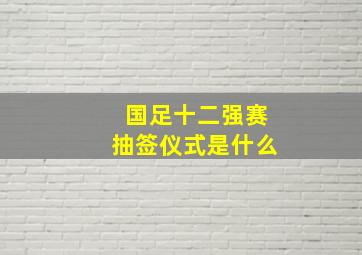 国足十二强赛抽签仪式是什么