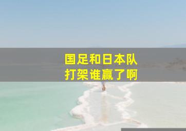 国足和日本队打架谁赢了啊