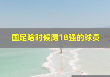 国足啥时候踢18强的球员