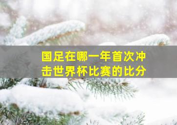 国足在哪一年首次冲击世界杯比赛的比分