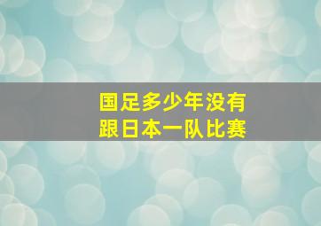 国足多少年没有跟日本一队比赛