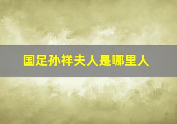 国足孙祥夫人是哪里人