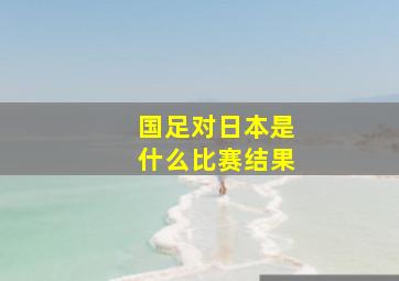 国足对日本是什么比赛结果