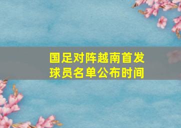 国足对阵越南首发球员名单公布时间