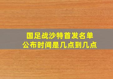 国足战沙特首发名单公布时间是几点到几点