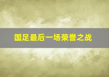 国足最后一场荣誉之战