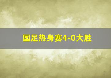 国足热身赛4-0大胜