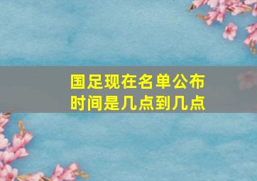 国足现在名单公布时间是几点到几点