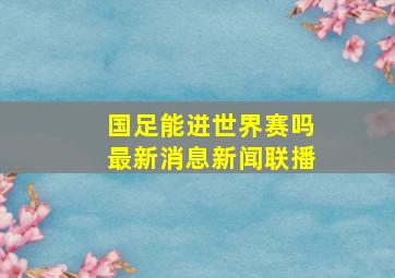 国足能进世界赛吗最新消息新闻联播