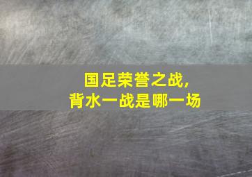 国足荣誉之战,背水一战是哪一场