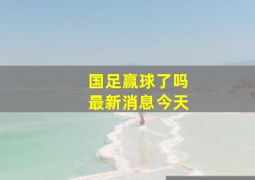 国足赢球了吗最新消息今天