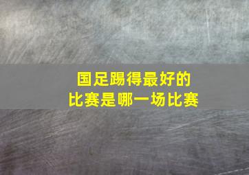 国足踢得最好的比赛是哪一场比赛