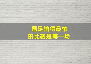 国足输得最惨的比赛是哪一场