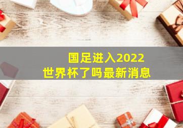 国足进入2022世界杯了吗最新消息