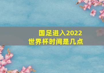 国足进入2022世界杯时间是几点