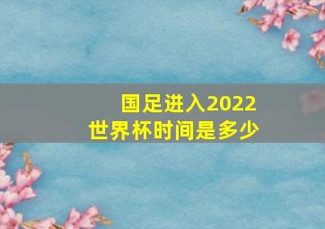 国足进入2022世界杯时间是多少