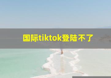 国际tiktok登陆不了