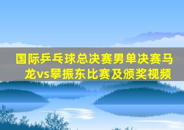 国际乒乓球总决赛男单决赛马龙vs攀振东比赛及颁奖视频