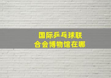 国际乒乓球联合会博物馆在哪