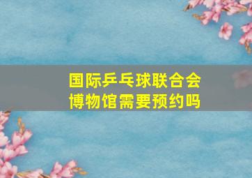 国际乒乓球联合会博物馆需要预约吗