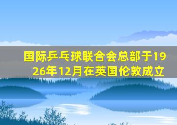 国际乒乓球联合会总部于1926年12月在英国伦敦成立