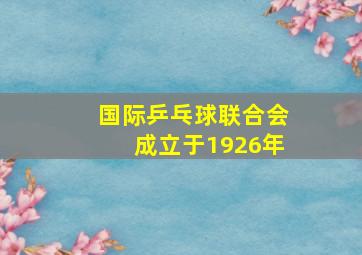 国际乒乓球联合会成立于1926年