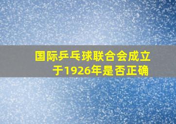 国际乒乓球联合会成立于1926年是否正确