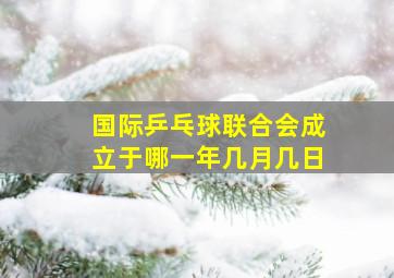 国际乒乓球联合会成立于哪一年几月几日