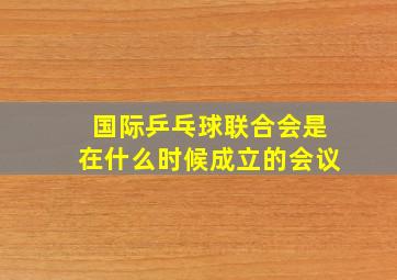 国际乒乓球联合会是在什么时候成立的会议