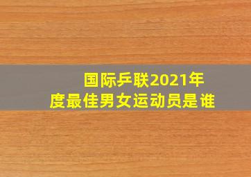 国际乒联2021年度最佳男女运动员是谁