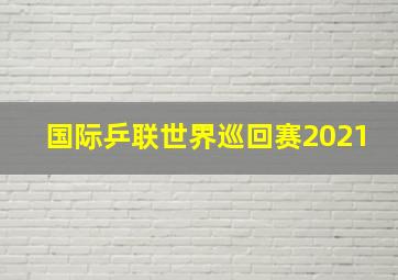 国际乒联世界巡回赛2021