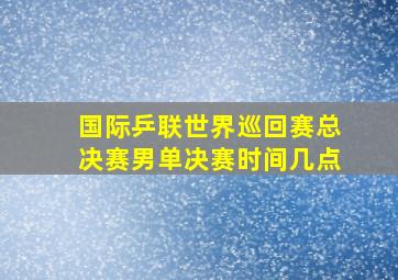 国际乒联世界巡回赛总决赛男单决赛时间几点