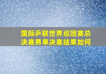 国际乒联世界巡回赛总决赛男单决赛结果如何