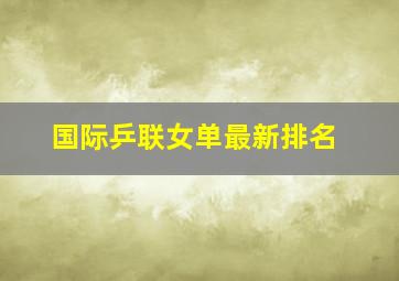 国际乒联女单最新排名