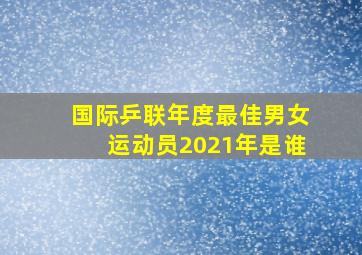 国际乒联年度最佳男女运动员2021年是谁