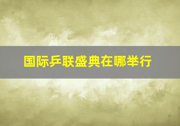 国际乒联盛典在哪举行