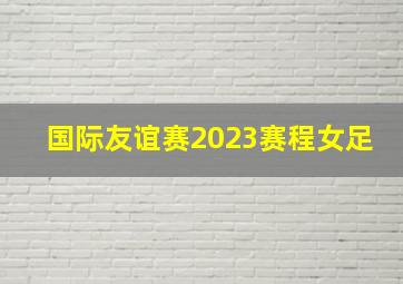 国际友谊赛2023赛程女足