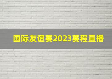 国际友谊赛2023赛程直播