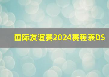 国际友谊赛2024赛程表DS