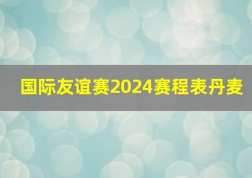 国际友谊赛2024赛程表丹麦