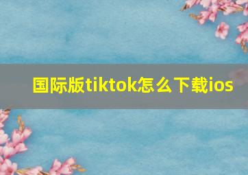 国际版tiktok怎么下载ios